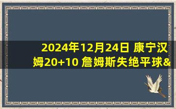 2024年12月24日 康宁汉姆20+10 詹姆斯失绝平球&28+11+11 活塞4人15+双杀湖人